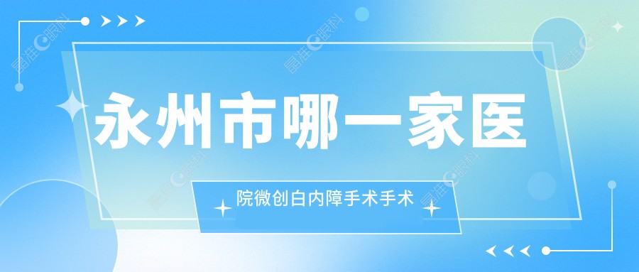 永州市哪一家医院微创白内障手术手术做的比较好？