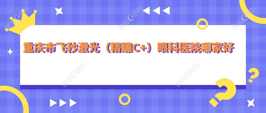 重庆市飞秒激光（微雕C+）眼科医院哪家好