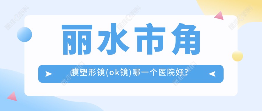 丽水市角膜塑形镜(ok镜)哪一个医院好？
