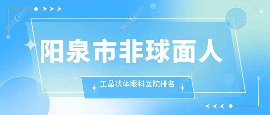 阳泉市非球面人工晶状体眼科医院排名