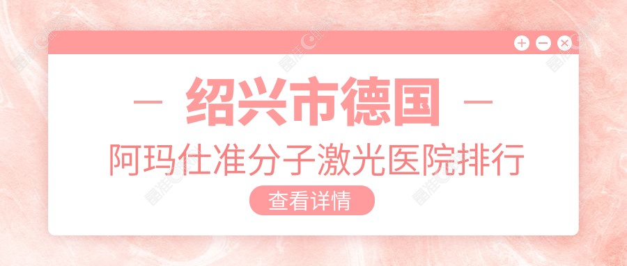 绍兴市德国阿玛仕准分子激光医院排行前1家排行
