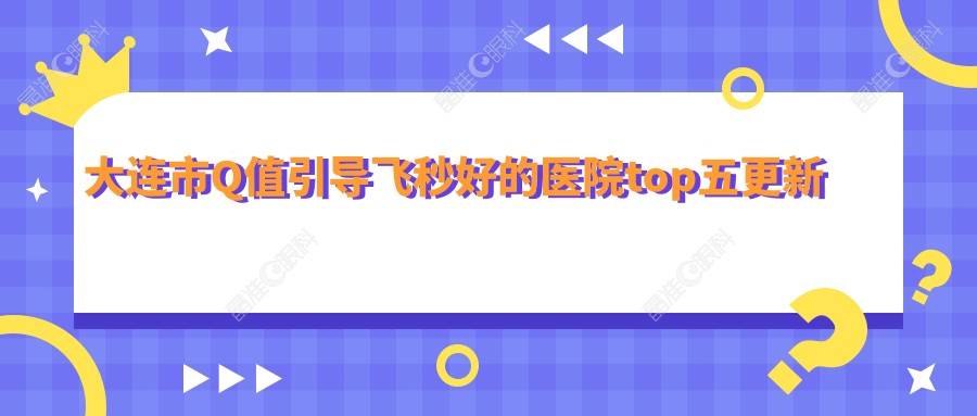 大连市Q值引导飞秒好的医院top五更新