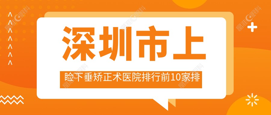 深圳市上睑下垂矫正术医院排行前10家排行