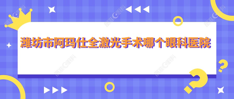 潍坊市阿玛仕全激光手术哪个眼科医院好还不贵？