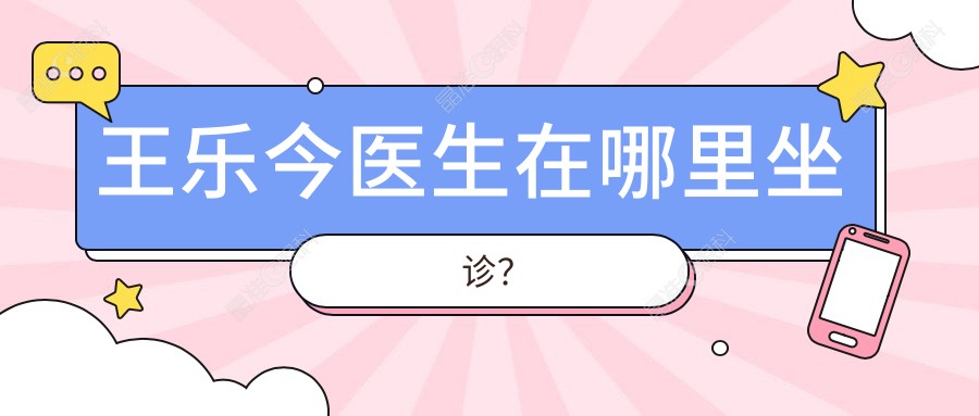 王乐今医生在哪里坐诊？