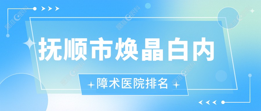 抚顺市焕晶白内障术医院排名