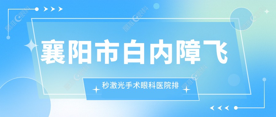襄阳市白内障飞秒激光手术眼科医院排名