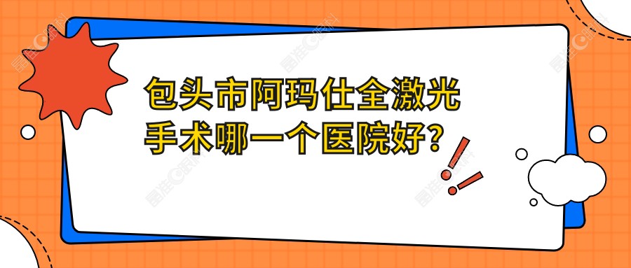 包头市阿玛仕全激光手术哪一个医院好？