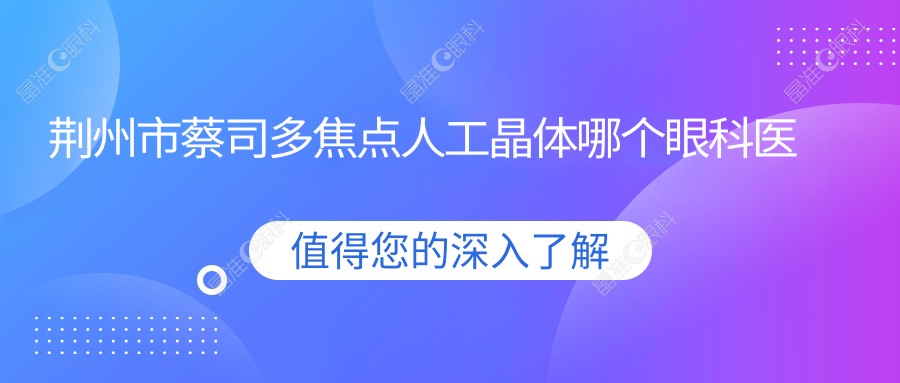 荆州市蔡司多焦点人工晶体哪个眼科医院好还便宜？