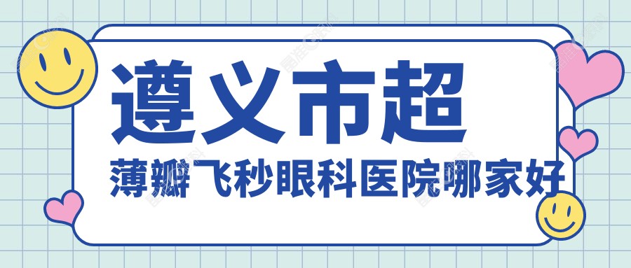 遵义市超薄瓣飞秒眼科医院哪家好