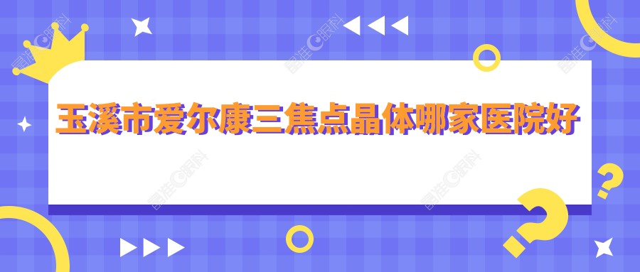 玉溪市爱尔康三焦点晶体哪家医院好