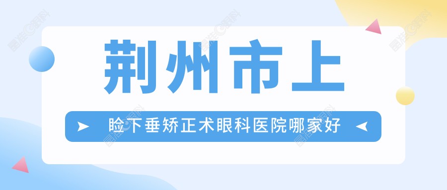 荆州市上睑下垂矫正术眼科医院哪家好