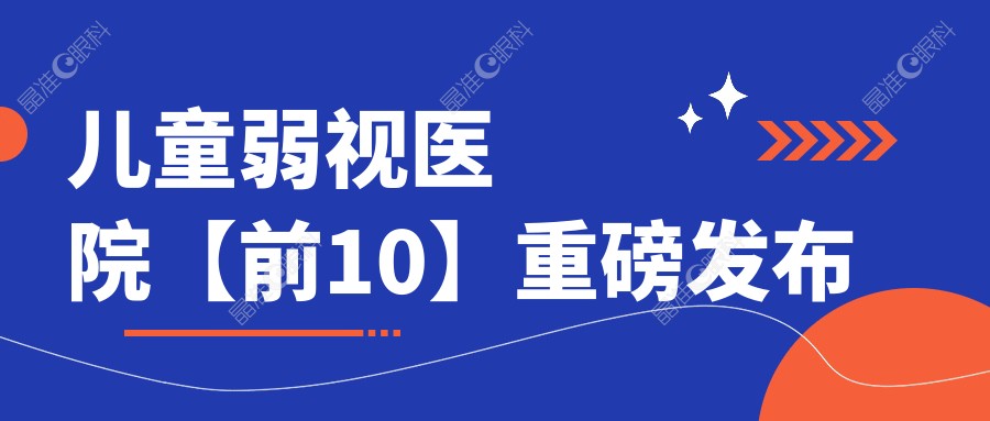 儿童弱视医院【前10】重磅发布
