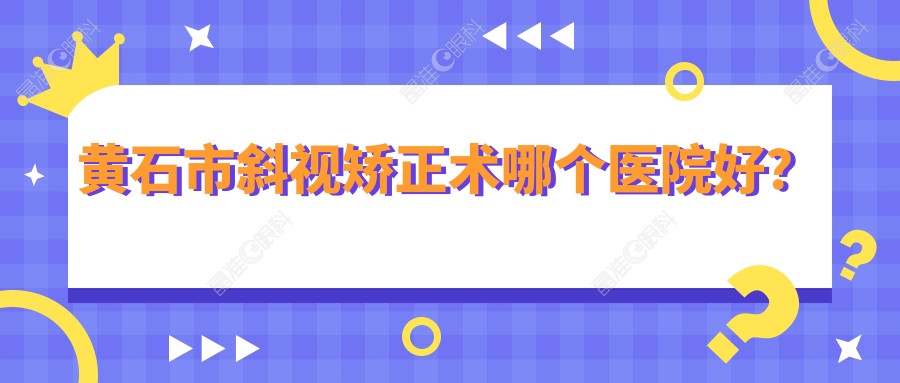 黄石市斜视矫正术哪个医院好？