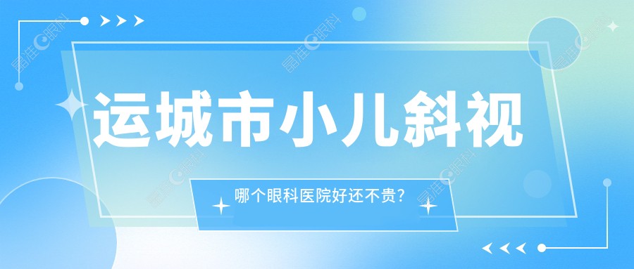 运城市小儿斜视哪个眼科医院好还不贵？