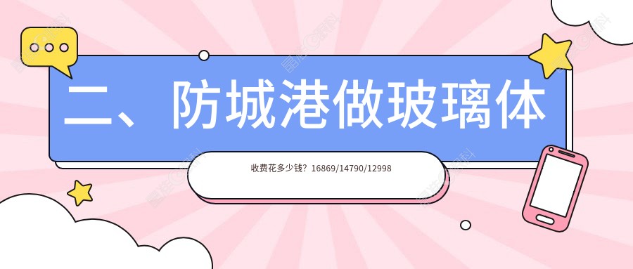 二、防城港做玻璃体收费花多少钱？16869/14790/12998