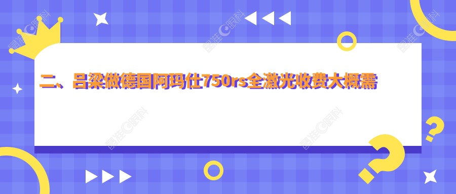 二、吕梁做德国阿玛仕750rs全激光收费大概需要多少钱？10960|11769|14158