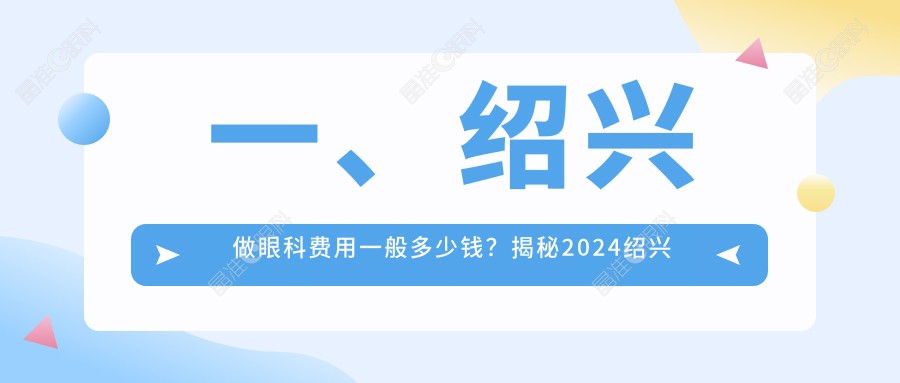 一、绍兴做眼科费用一般多少钱？揭秘2024绍兴眼科收费表