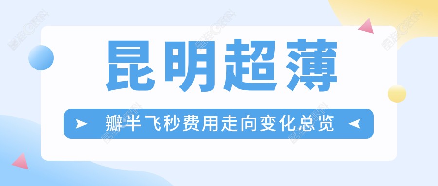 昆明超薄瓣半飞秒费用走向变化总览