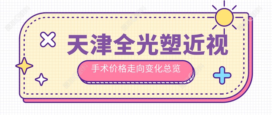 天津全光塑近视手术价格走向变化总览