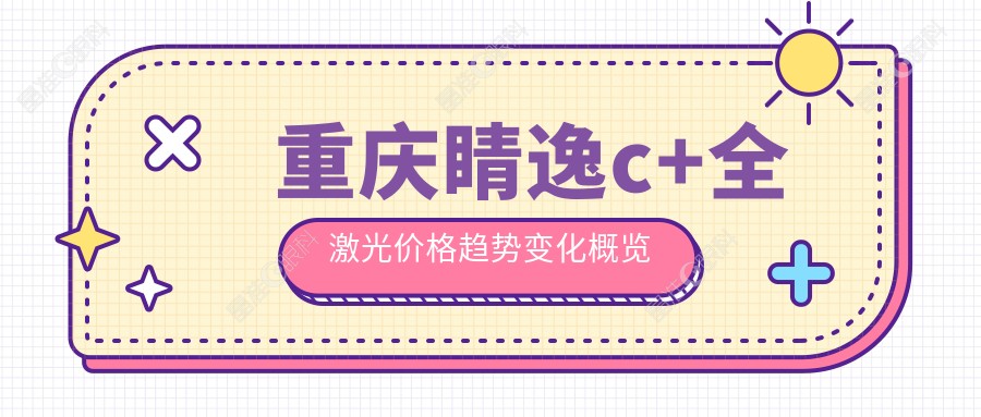 重庆睛逸c+全激光价格趋势变化概览