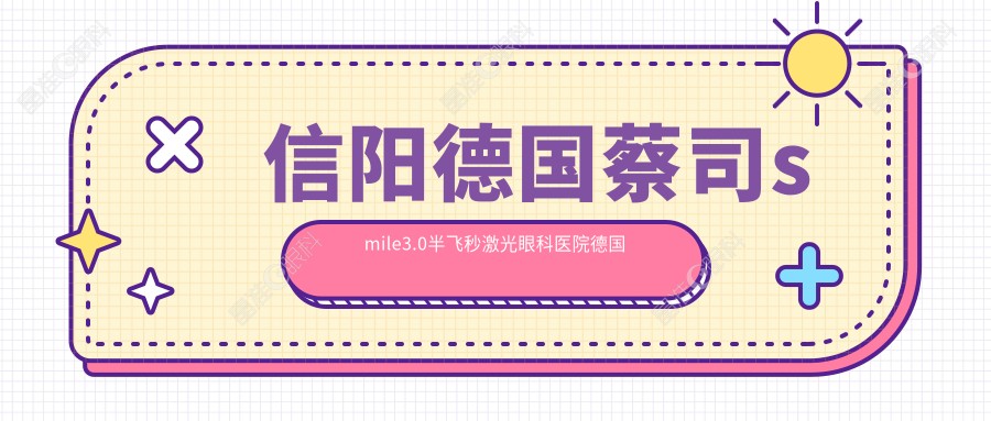 信阳德国蔡司smile3.0半飞秒激光眼科医院德国蔡司smile3.0半飞秒激光建议