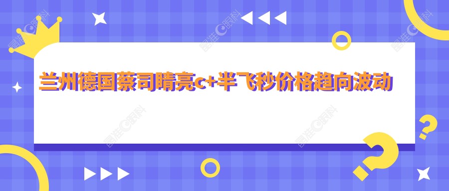 兰州德国蔡司睛亮c+半飞秒价格趋向波动预览