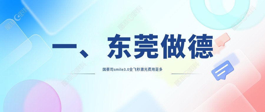 一、东莞做德国蔡司smile3.0全飞秒激光费用是多少？发布2025东莞德国蔡司smile3.0全飞秒激光价格表