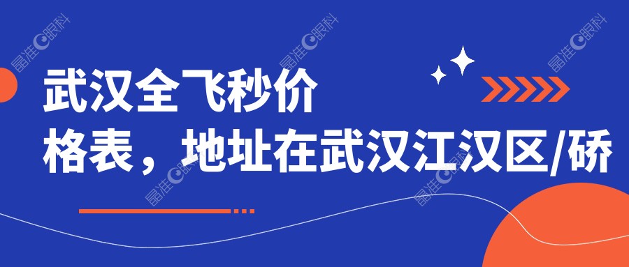 武汉全飞秒价格表，地址在武汉江汉区/硚口区/洪山区全飞秒收费在11460-15180元