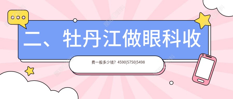 二、牡丹江做眼科收费一般多少钱？4590|5750|5498