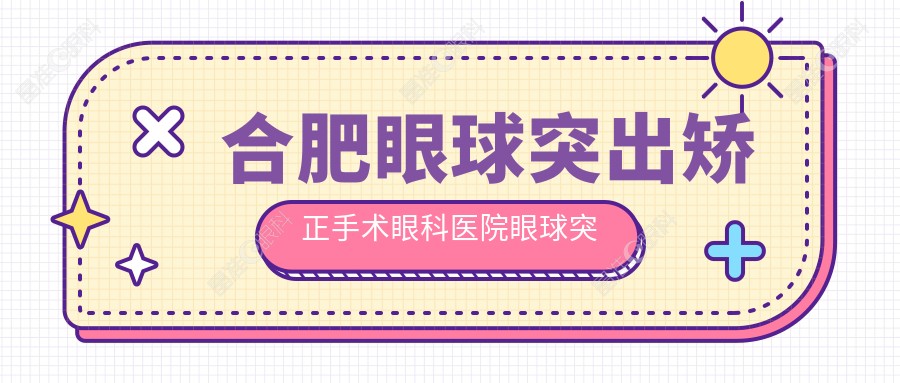 合肥眼球突出矫正手术眼科医院眼球突出矫正价目表