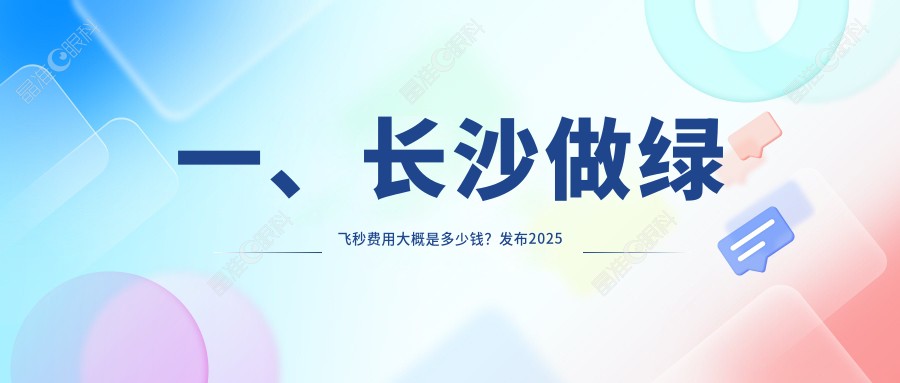 一、长沙做绿飞秒费用大概是多少钱？发布2025长沙绿飞秒价目单