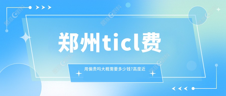 郑州ticl费用偏贵吗大概需要多少钱?高度近视合适哪种近视手术？