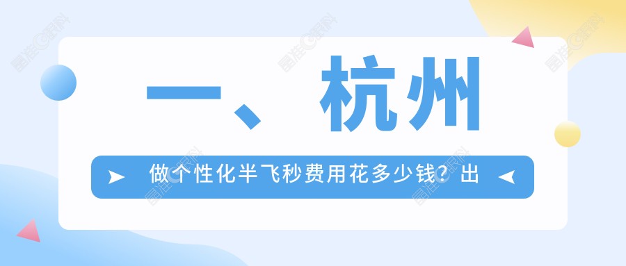 一、杭州做个性化半飞秒费用花多少钱？出炉2025杭州个性化半飞秒价目单