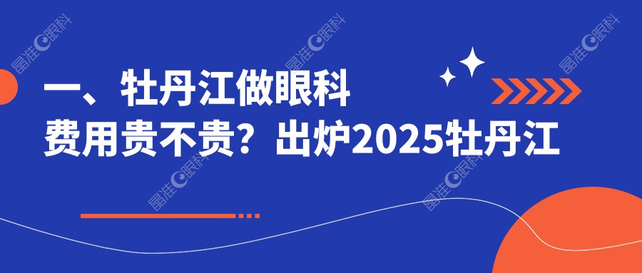 一、牡丹江做眼科费用贵不贵？出炉2025牡丹江眼科价目表