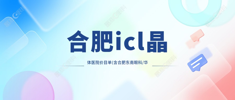 合肥icl晶体医院价目单(含合肥东南眼科/华厦眼科/普瑞icl晶体价格)
