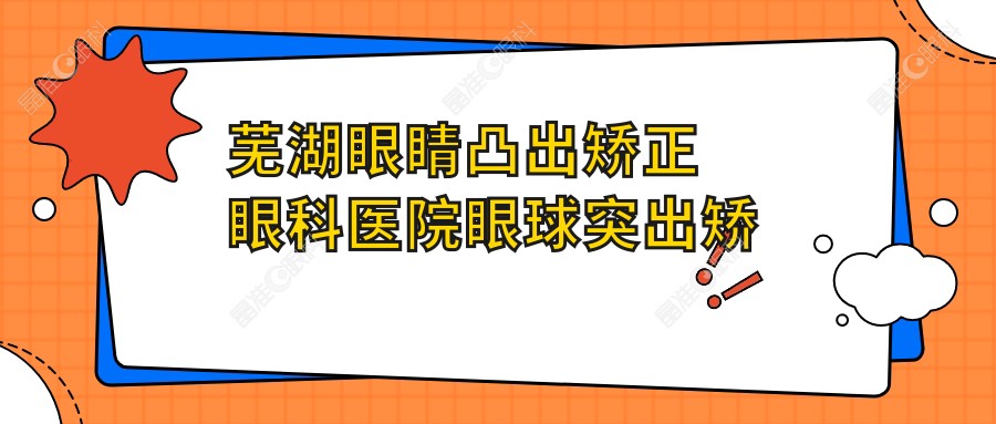 芜湖眼睛凸出矫正眼科医院眼球突出矫正价目单