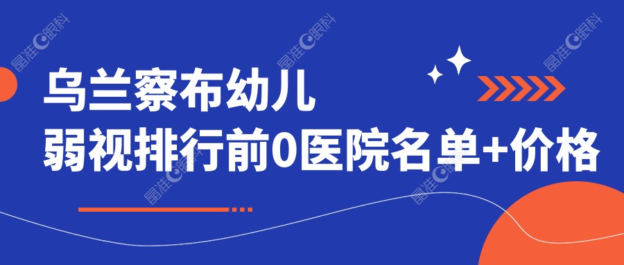 乌兰察布幼儿弱视排行前0医院名单+价格价格表分享!技术强技术靠谱