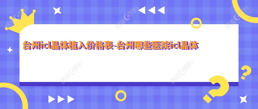 台州icl晶体植入价格表-台州哪些医院icl晶体植入成效很不错且费用不高