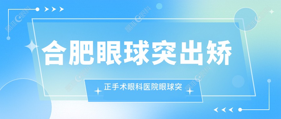 合肥眼球突出矫正手术眼科医院眼球突出矫正推荐