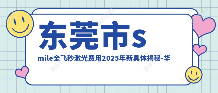 东莞市smile全飞秒激光费用2025年新具体揭秘-华厦眼科/友华普惠眼科smile全飞秒激光收费表(收费)