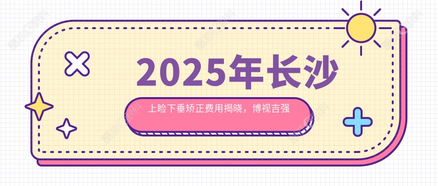 2025年长沙上睑下垂矫正费用揭晓，博视吉强裕湘目宁眼科价格表对比
