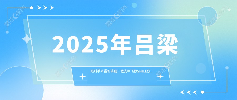 2025年吕梁眼科手术报价揭秘：激光半飞秒SMILE仅需128