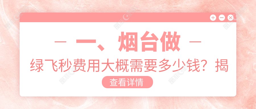 一、烟台做绿飞秒费用大概需要多少钱？揭晓2025烟台绿飞秒价目单