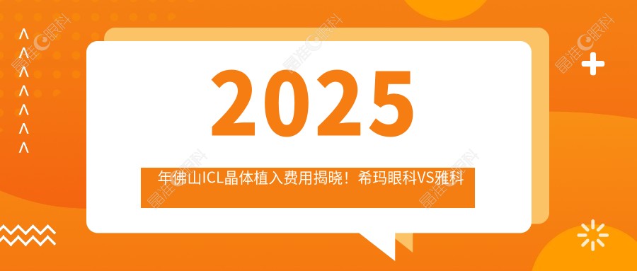 2025年佛山ICL晶体植入费用揭晓!希玛眼科VS雅科三水医视VS华厦眼科大比拼