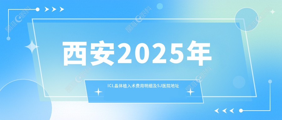 西安2025年ICL晶体植入术费用明细及SJ医院地址一览
