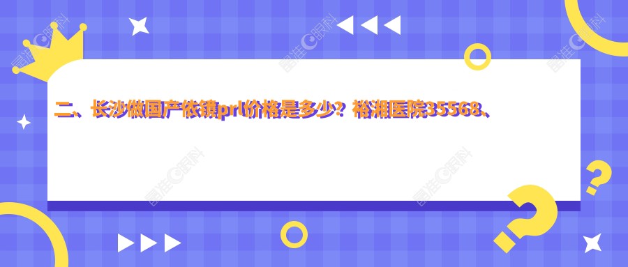 二、长沙做国产依镜prl价格是多少？裕湘医院35568、博视32568、目宁眼科29459