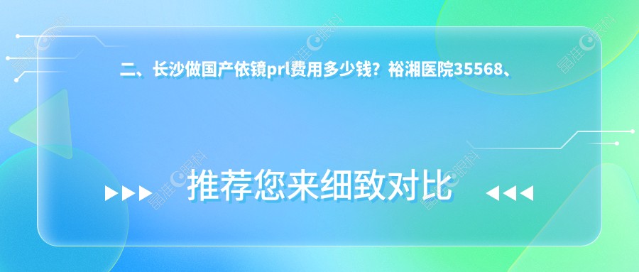 二、长沙做国产依镜prl费用多少钱？裕湘医院35568、博视32568、目宁眼科29459