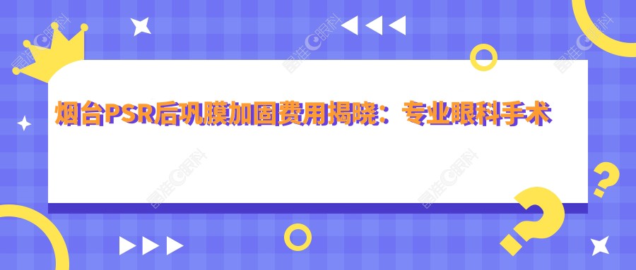烟台PSR后巩膜加固费用揭晓：专业眼科手术价格仅需600