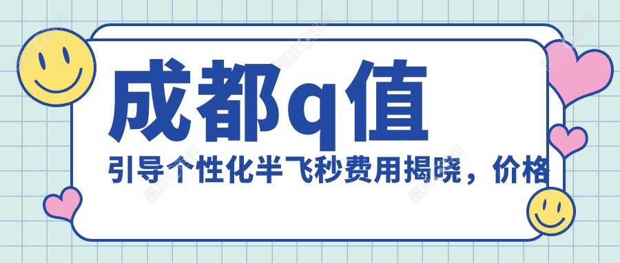 成都q值引导个性化半飞秒费用揭晓，价格表及医院地址一览